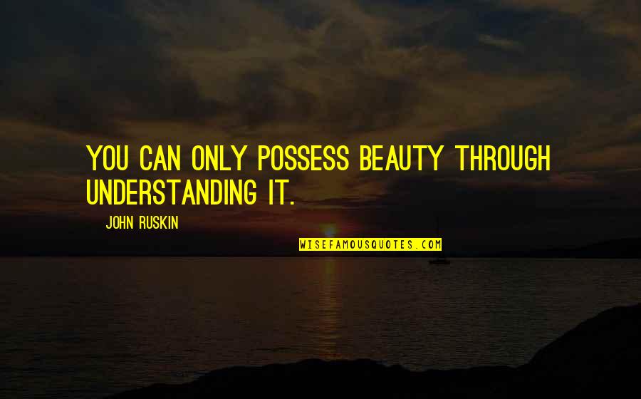 Ruskin John Quotes By John Ruskin: You can only possess beauty through understanding it.