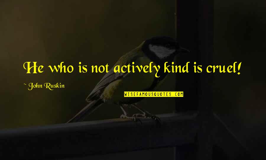 Ruskin John Quotes By John Ruskin: He who is not actively kind is cruel!