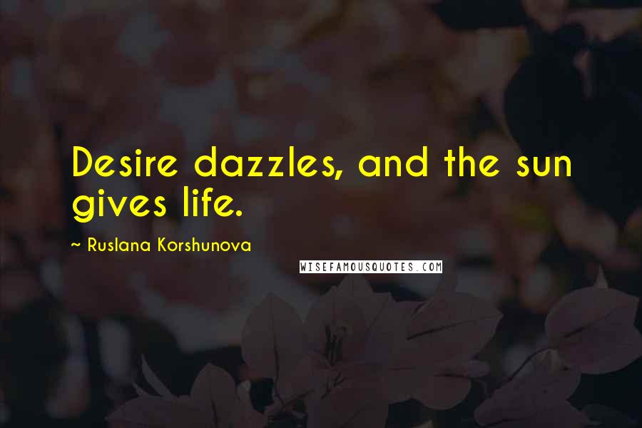 Ruslana Korshunova quotes: Desire dazzles, and the sun gives life.