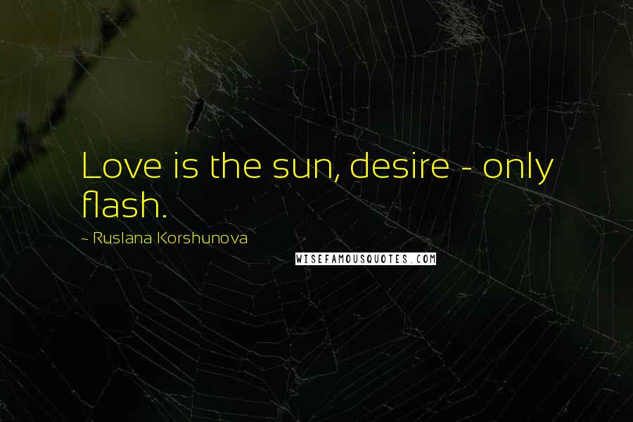 Ruslana Korshunova quotes: Love is the sun, desire - only flash.