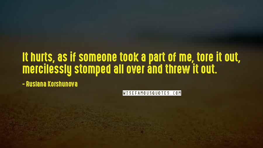 Ruslana Korshunova quotes: It hurts, as if someone took a part of me, tore it out, mercilessly stomped all over and threw it out.