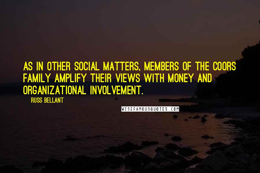 Russ Bellant quotes: As in other social matters, members of the Coors family amplify their views with money and organizational involvement. Russ Bellant quotes: As in other social matters, members of the Coors family amplify their views with money and organizational involvement.