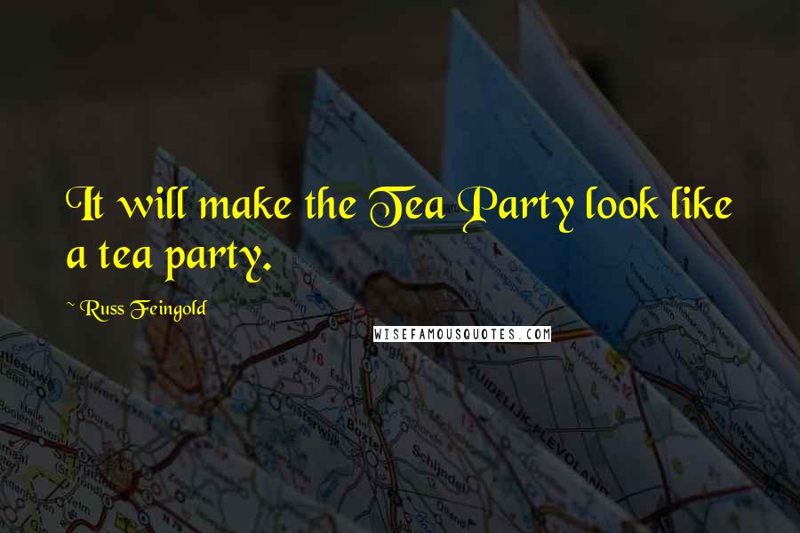 Russ Feingold quotes: It will make the Tea Party look like a tea party.