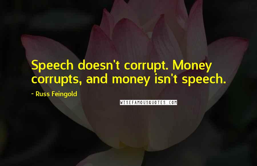 Russ Feingold quotes: Speech doesn't corrupt. Money corrupts, and money isn't speech.