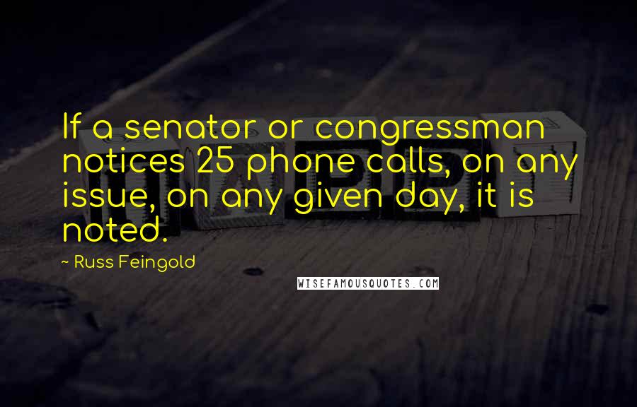 Russ Feingold quotes: If a senator or congressman notices 25 phone calls, on any issue, on any given day, it is noted.