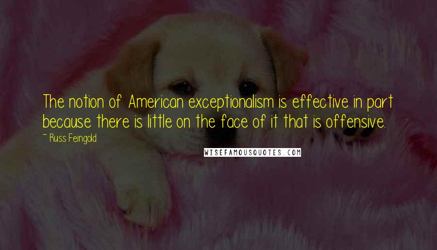 Russ Feingold quotes: The notion of American exceptionalism is effective in part because there is little on the face of it that is offensive.