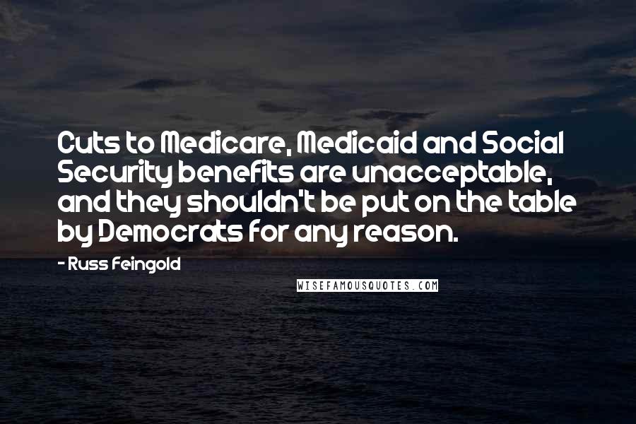 Russ Feingold quotes: Cuts to Medicare, Medicaid and Social Security benefits are unacceptable, and they shouldn't be put on the table by Democrats for any reason.