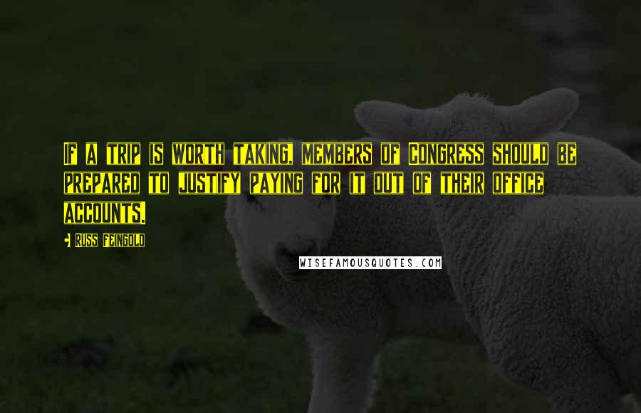 Russ Feingold quotes: If a trip is worth taking, members of Congress should be prepared to justify paying for it out of their office accounts.