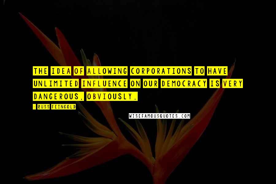 Russ Feingold quotes: The idea of allowing corporations to have unlimited influence on our democracy is very dangerous, obviously. Russ Feingold quotes: The idea of allowing corporations to have unlimited influence on our democracy is very dangerous, obviously.