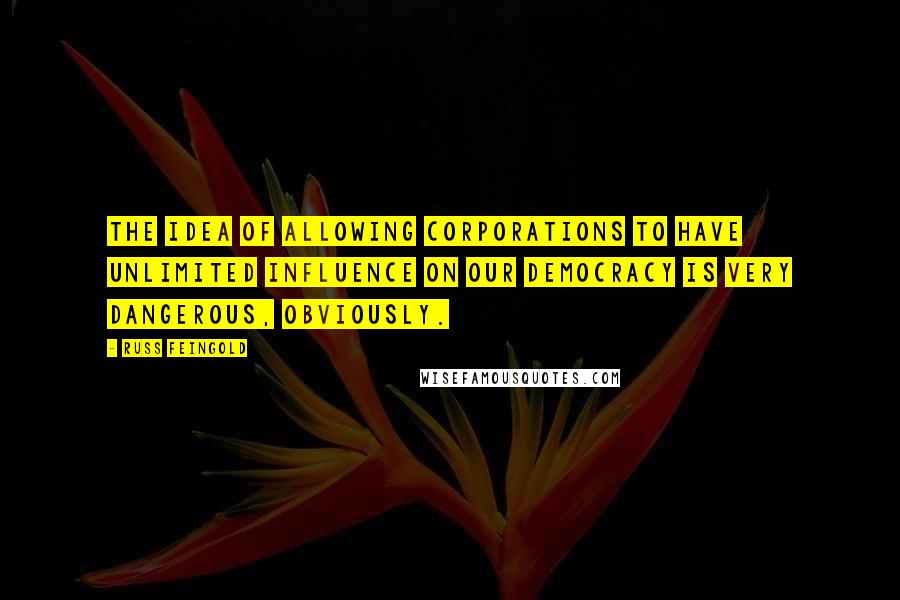 Russ Feingold quotes: The idea of allowing corporations to have unlimited influence on our democracy is very dangerous, obviously.