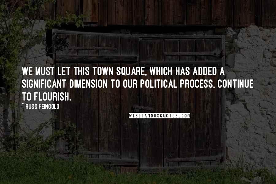 Russ Feingold quotes: We must let this town square, which has added a significant dimension to our political process, continue to flourish.