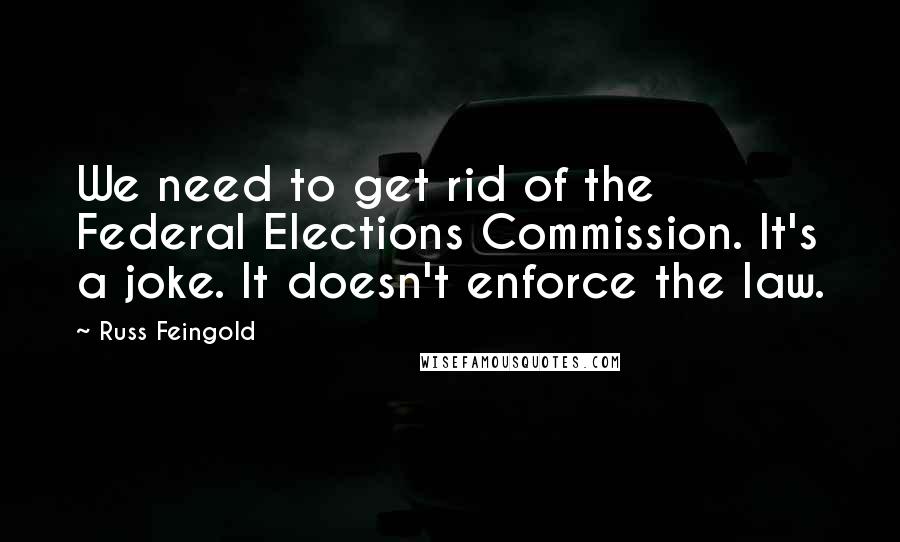 Russ Feingold quotes: We need to get rid of the Federal Elections Commission. It's a joke. It doesn't enforce the law.