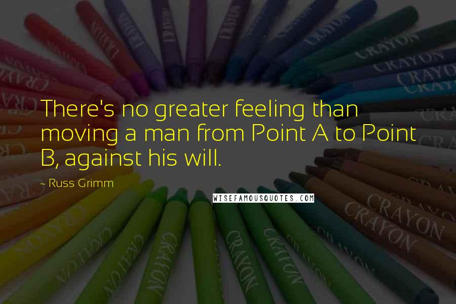 Russ Grimm quotes: There's no greater feeling than moving a man from Point A to Point B, against his will.