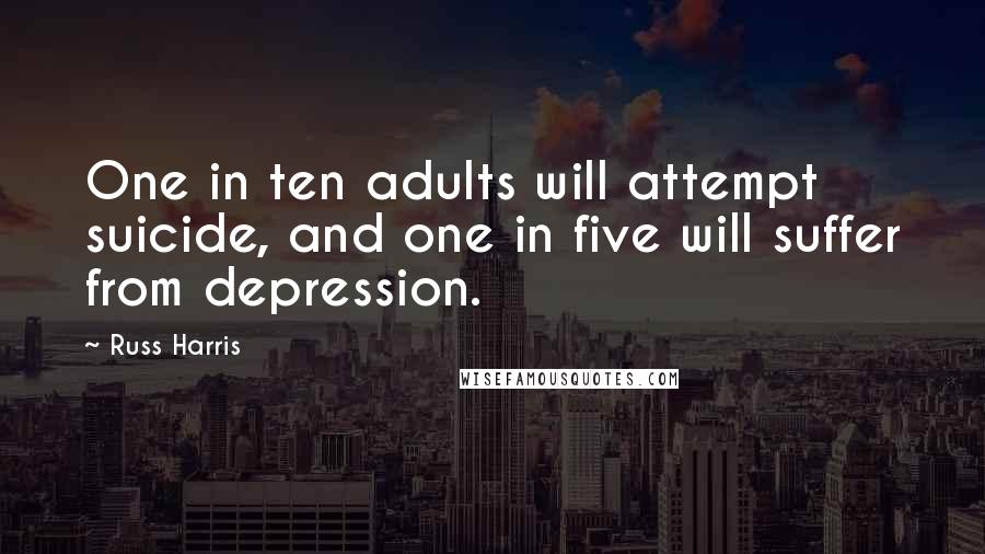 Russ Harris quotes: One in ten adults will attempt suicide, and one in five will suffer from depression.