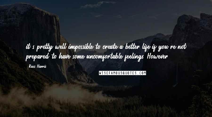 Russ Harris quotes: it's pretty well impossible to create a better life if you're not prepared to have some uncomfortable feelings. However,