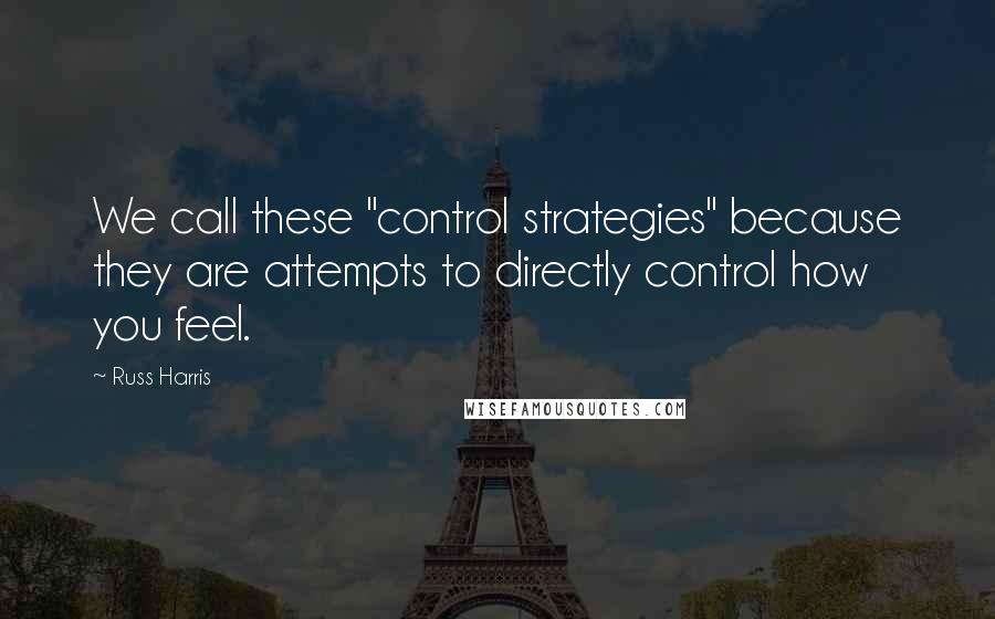 Russ Harris quotes: We call these "control strategies" because they are attempts to directly control how you feel.