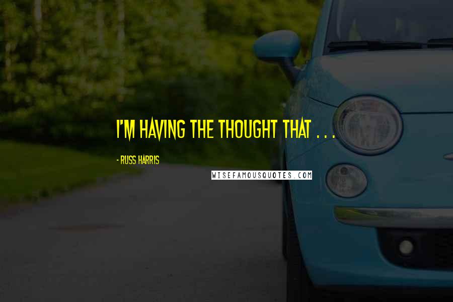 Russ Harris quotes: I'M HAVING THE THOUGHT THAT . . .
