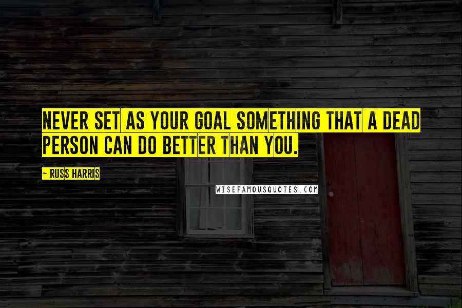 Russ Harris quotes: Never set as your goal something that a dead person can do better than you.
