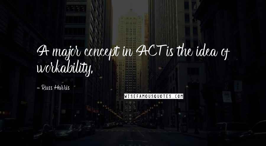 Russ Harris quotes: A major concept in ACT is the idea of workability.