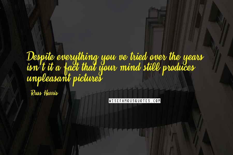 Russ Harris quotes: Despite everything you've tried over the years, isn't it a fact that your mind still produces unpleasant pictures?