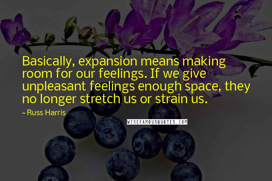 Russ Harris quotes: Basically, expansion means making room for our feelings. If we give unpleasant feelings enough space, they no longer stretch us or strain us.
