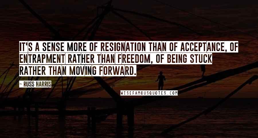 Russ Harris quotes: It's a sense more of resignation than of acceptance, of entrapment rather than freedom, of being stuck rather than moving forward. Russ Harris quotes: It's a sense more of resignation than of acceptance, of entrapment rather than freedom, of being stuck rather than moving forward.