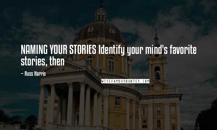 Russ Harris quotes: NAMING YOUR STORIES Identify your mind's favorite stories, then