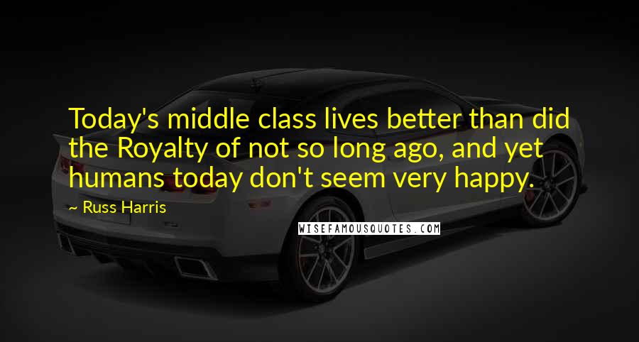 Russ Harris quotes: Today's middle class lives better than did the Royalty of not so long ago, and yet humans today don't seem very happy.