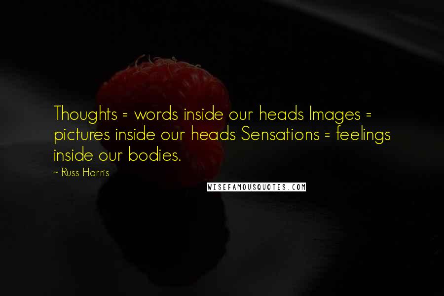 Russ Harris quotes: Thoughts = words inside our heads Images = pictures inside our heads Sensations = feelings inside our bodies.
