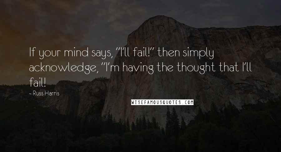 Russ Harris quotes: If your mind says, "I'll fail!" then simply acknowledge, "I'm having the thought that I'll fail!