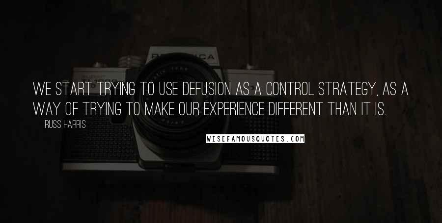 Russ Harris quotes: We start trying to use defusion as a control strategy, as a way of trying to make our experience different than it is.