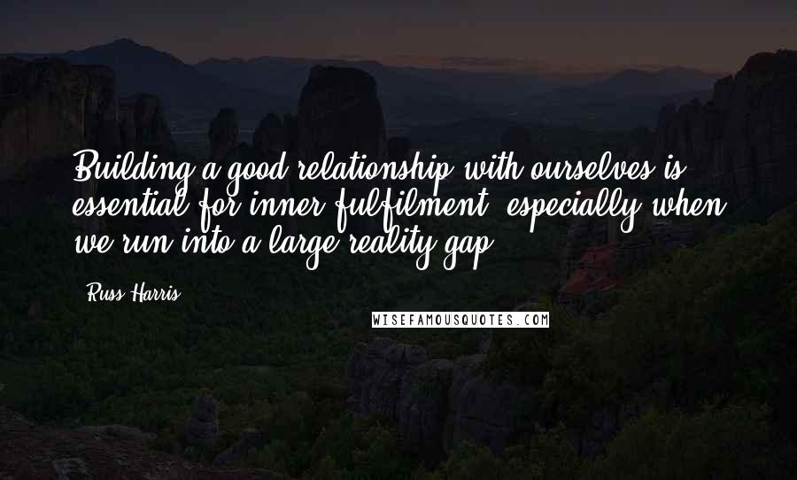 Russ Harris quotes: Building a good relationship with ourselves is essential for inner fulfilment, especially when we run into a large reality gap.
