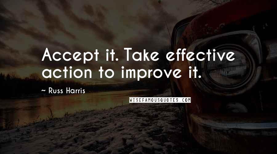 Russ Harris quotes: Accept it. Take effective action to improve it.