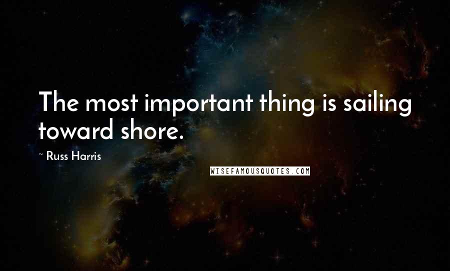 Russ Harris quotes: The most important thing is sailing toward shore.