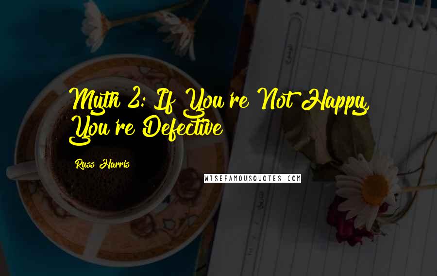 Russ Harris quotes: Myth 2: If You're Not Happy, You're Defective