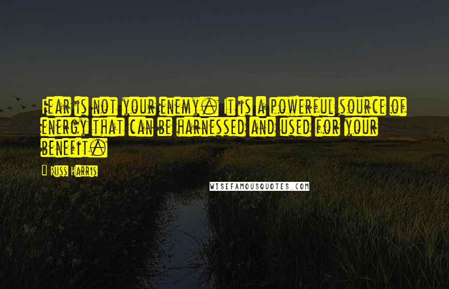 Russ Harris quotes: Fear is not your enemy. It is a powerful source of energy that can be harnessed and used for your benefit.