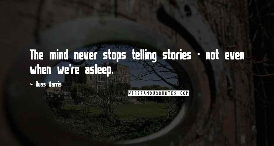 Russ Harris quotes: The mind never stops telling stories - not even when we're asleep.