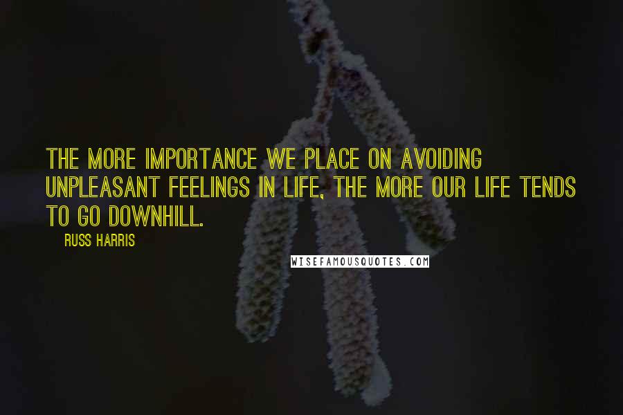Russ Harris quotes: The more importance we place on avoiding unpleasant feelings in life, the more our life tends to go downhill.