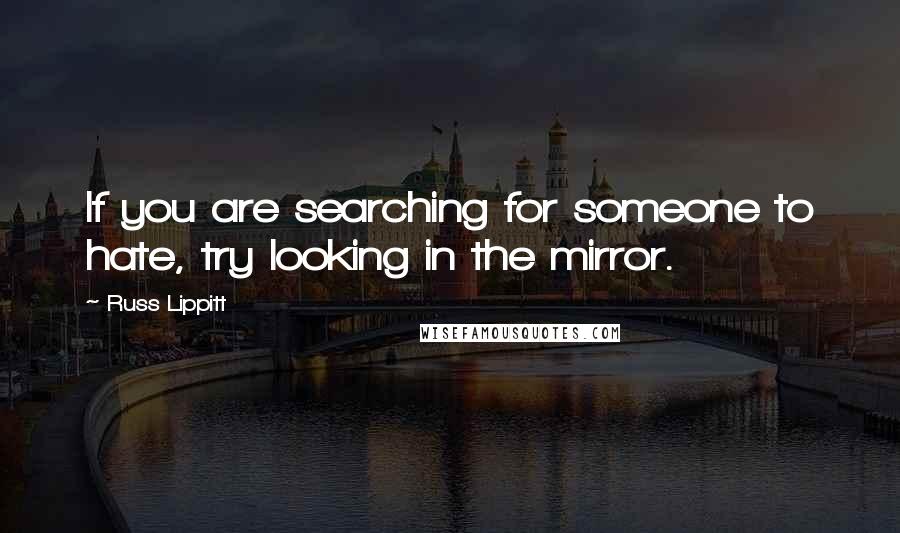 Russ Lippitt quotes: If you are searching for someone to hate, try looking in the mirror.