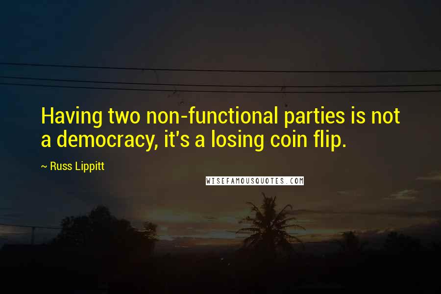 Russ Lippitt quotes: Having two non-functional parties is not a democracy, it's a losing coin flip.
