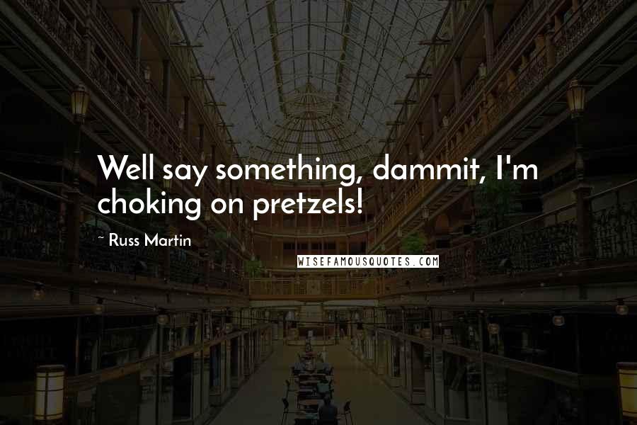 Russ Martin quotes: Well say something, dammit, I'm choking on pretzels!