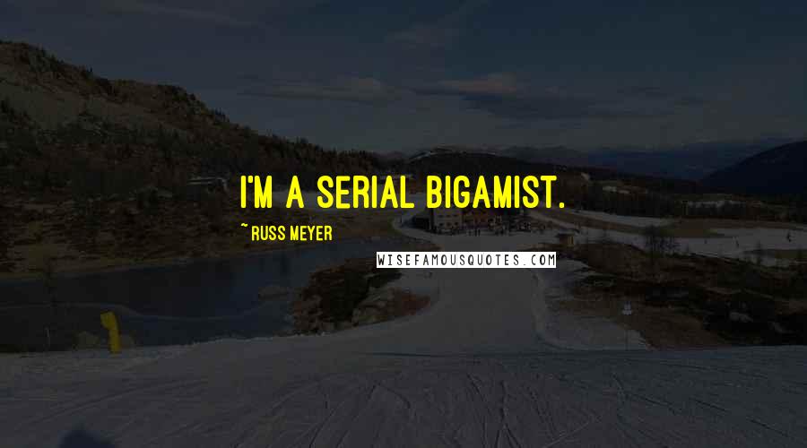 Russ Meyer quotes: I'm a serial bigamist.