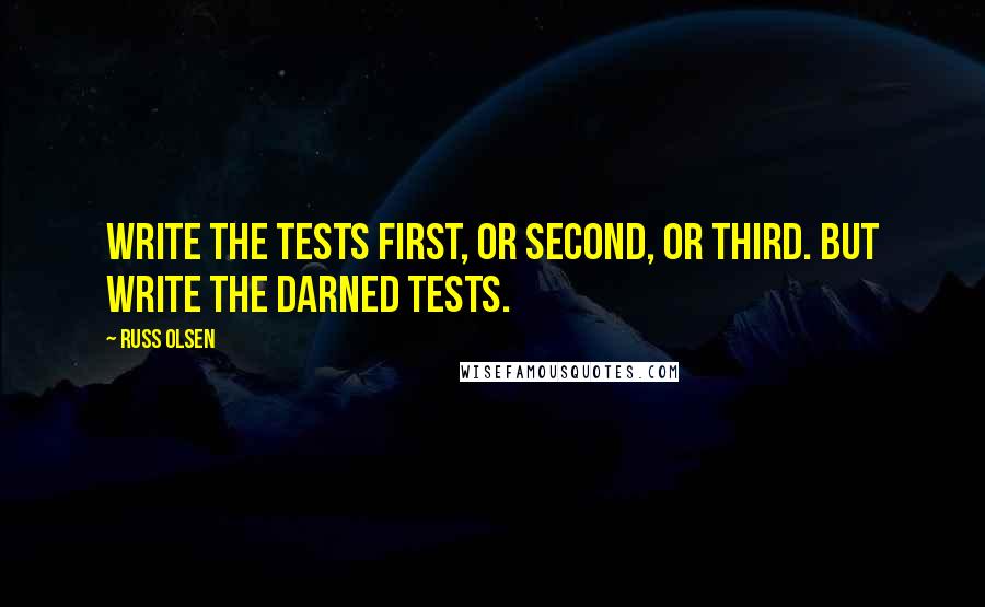Russ Olsen quotes: Write the tests first, or second, or third. But write the darned tests.