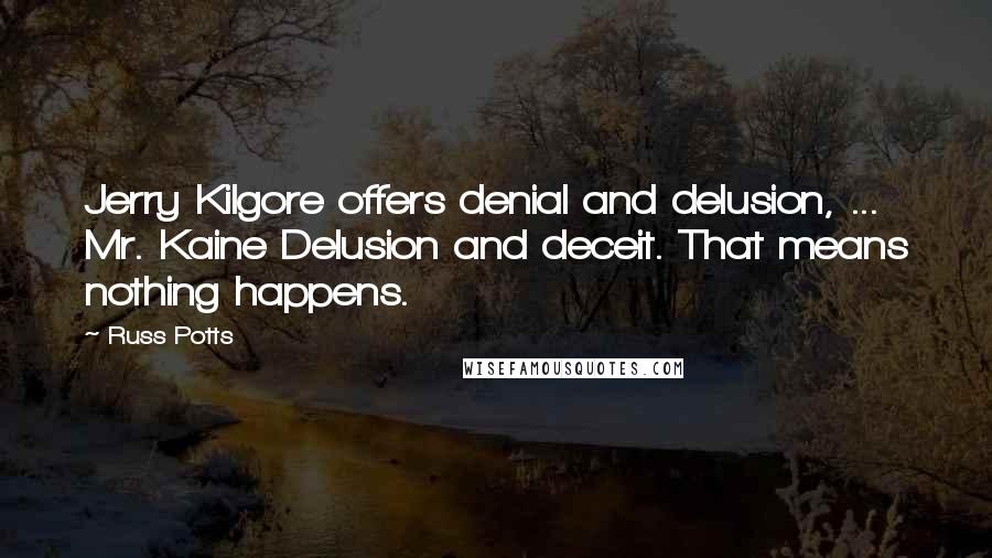 Russ Potts quotes: Jerry Kilgore offers denial and delusion, ... Mr. Kaine Delusion and deceit. That means nothing happens.