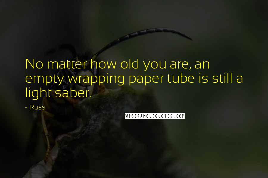 Russ quotes: No matter how old you are, an empty wrapping paper tube is still a light saber.