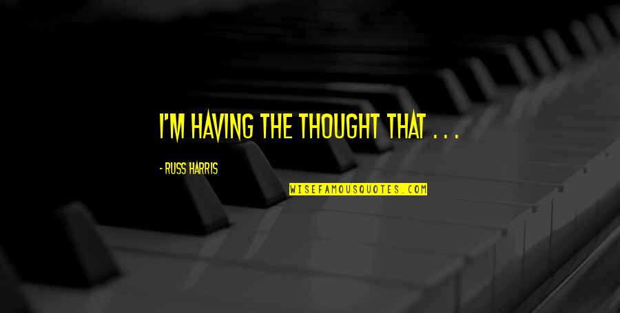 Russ Quotes By Russ Harris: I'M HAVING THE THOUGHT THAT . . . Russ Quotes By Russ Harris: I'M HAVING THE THOUGHT THAT . . .