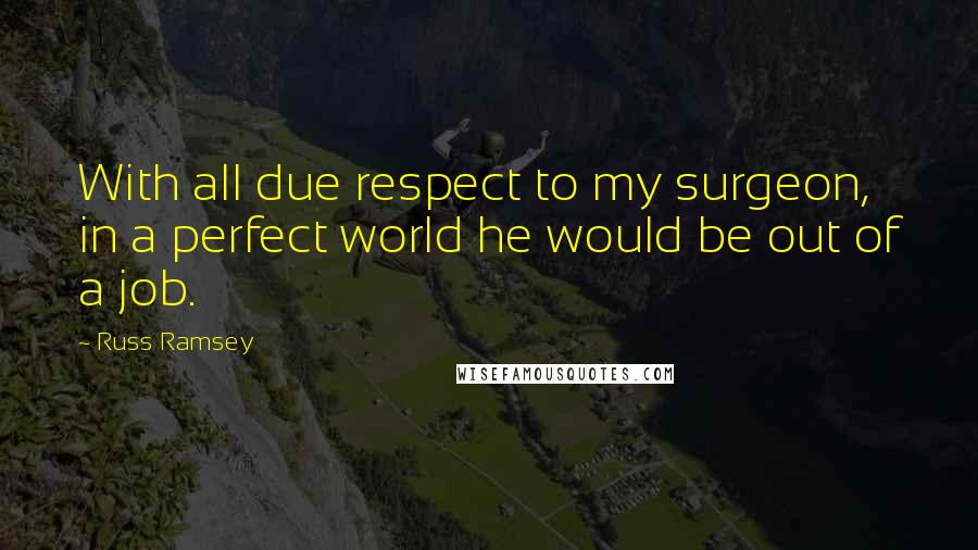 Russ Ramsey quotes: With all due respect to my surgeon, in a perfect world he would be out of a job.