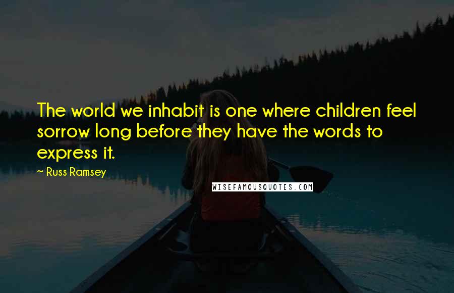 Russ Ramsey quotes: The world we inhabit is one where children feel sorrow long before they have the words to express it.