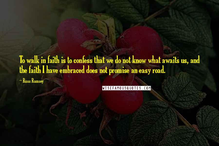 Russ Ramsey quotes: To walk in faith is to confess that we do not know what awaits us, and the faith I have embraced does not promise an easy road. Russ Ramsey quotes: To walk in faith is to confess that we do not know what awaits us, and the faith I have embraced does not promise an easy road.