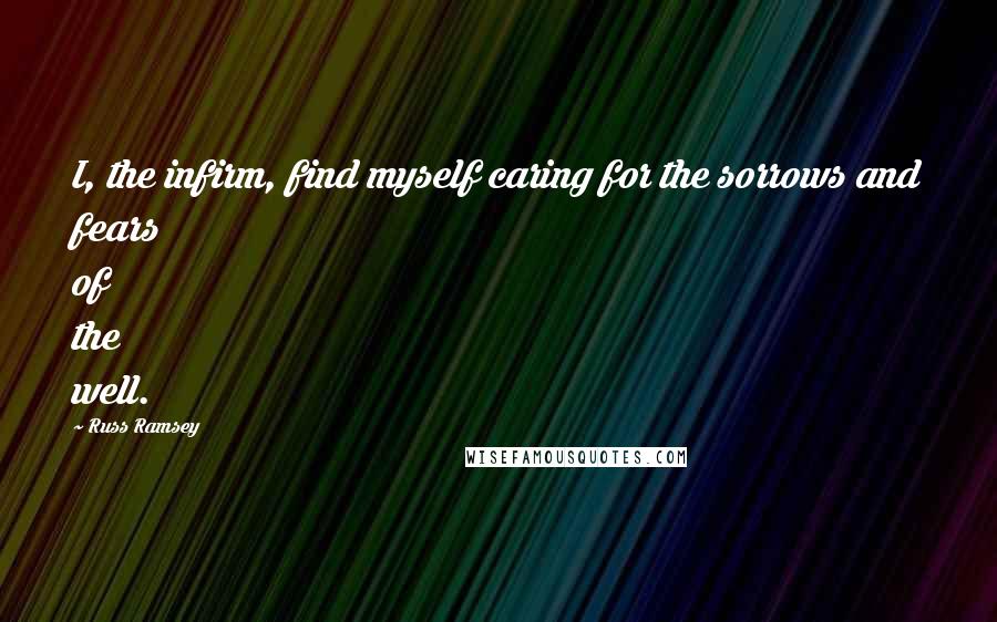 Russ Ramsey quotes: I, the infirm, find myself caring for the sorrows and fears of the well.